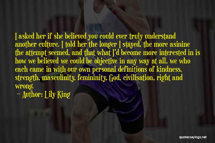 Lily King Quotes: I Asked Her If She Believed You Could Ever Truly Understand Another Culture. I Told Her The Longer I Stayed,