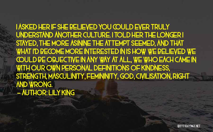 Lily King Quotes: I Asked Her If She Believed You Could Ever Truly Understand Another Culture. I Told Her The Longer I Stayed,