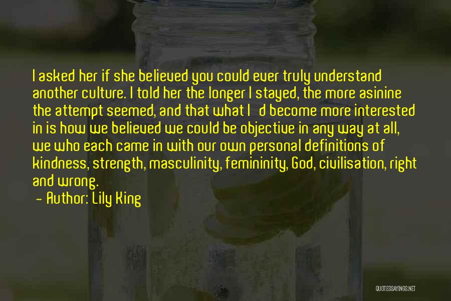 Lily King Quotes: I Asked Her If She Believed You Could Ever Truly Understand Another Culture. I Told Her The Longer I Stayed,