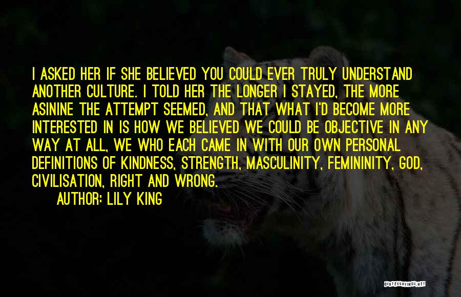Lily King Quotes: I Asked Her If She Believed You Could Ever Truly Understand Another Culture. I Told Her The Longer I Stayed,