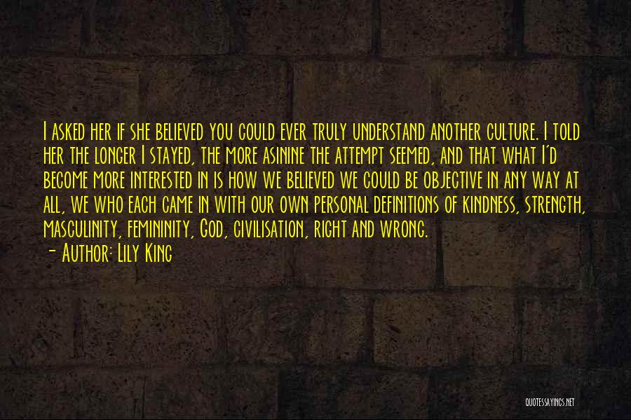 Lily King Quotes: I Asked Her If She Believed You Could Ever Truly Understand Another Culture. I Told Her The Longer I Stayed,