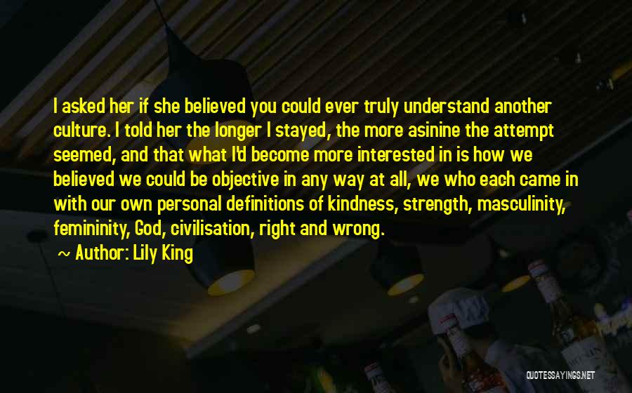 Lily King Quotes: I Asked Her If She Believed You Could Ever Truly Understand Another Culture. I Told Her The Longer I Stayed,