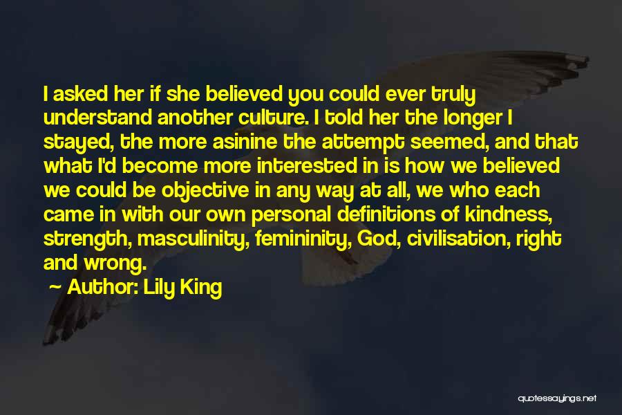 Lily King Quotes: I Asked Her If She Believed You Could Ever Truly Understand Another Culture. I Told Her The Longer I Stayed,