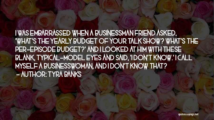 Tyra Banks Quotes: I Was Embarrassed When A Businessman Friend Asked, 'what's The Yearly Budget Of Your Talk Show? What's The Per-episode Budget?'