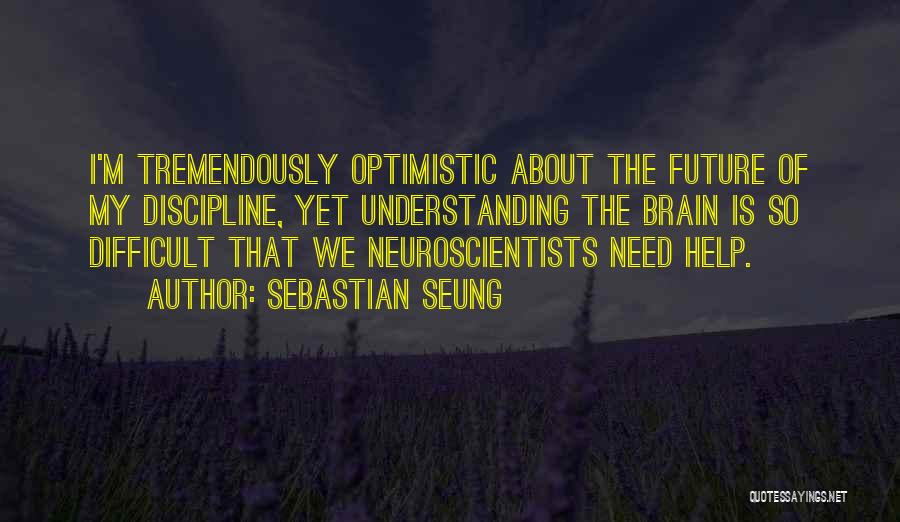 Sebastian Seung Quotes: I'm Tremendously Optimistic About The Future Of My Discipline, Yet Understanding The Brain Is So Difficult That We Neuroscientists Need