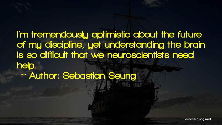 Sebastian Seung Quotes: I'm Tremendously Optimistic About The Future Of My Discipline, Yet Understanding The Brain Is So Difficult That We Neuroscientists Need