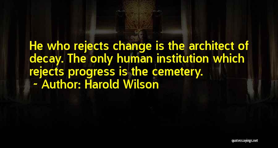 Harold Wilson Quotes: He Who Rejects Change Is The Architect Of Decay. The Only Human Institution Which Rejects Progress Is The Cemetery.