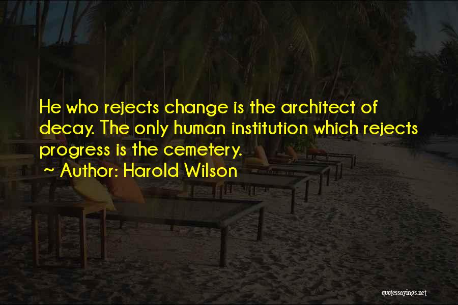 Harold Wilson Quotes: He Who Rejects Change Is The Architect Of Decay. The Only Human Institution Which Rejects Progress Is The Cemetery.