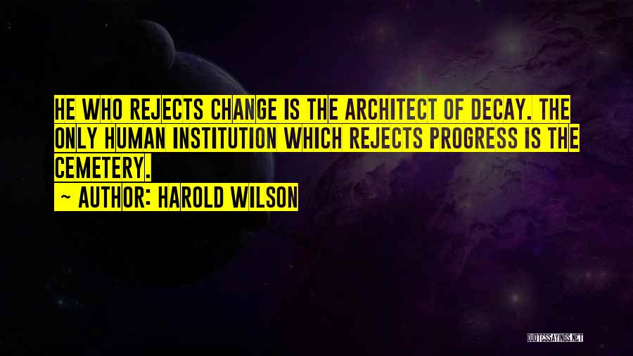 Harold Wilson Quotes: He Who Rejects Change Is The Architect Of Decay. The Only Human Institution Which Rejects Progress Is The Cemetery.