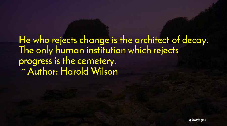 Harold Wilson Quotes: He Who Rejects Change Is The Architect Of Decay. The Only Human Institution Which Rejects Progress Is The Cemetery.