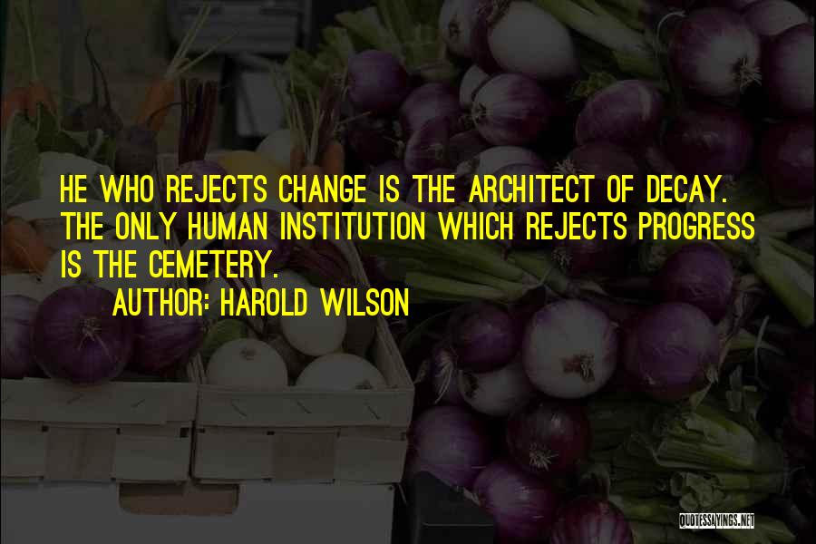 Harold Wilson Quotes: He Who Rejects Change Is The Architect Of Decay. The Only Human Institution Which Rejects Progress Is The Cemetery.