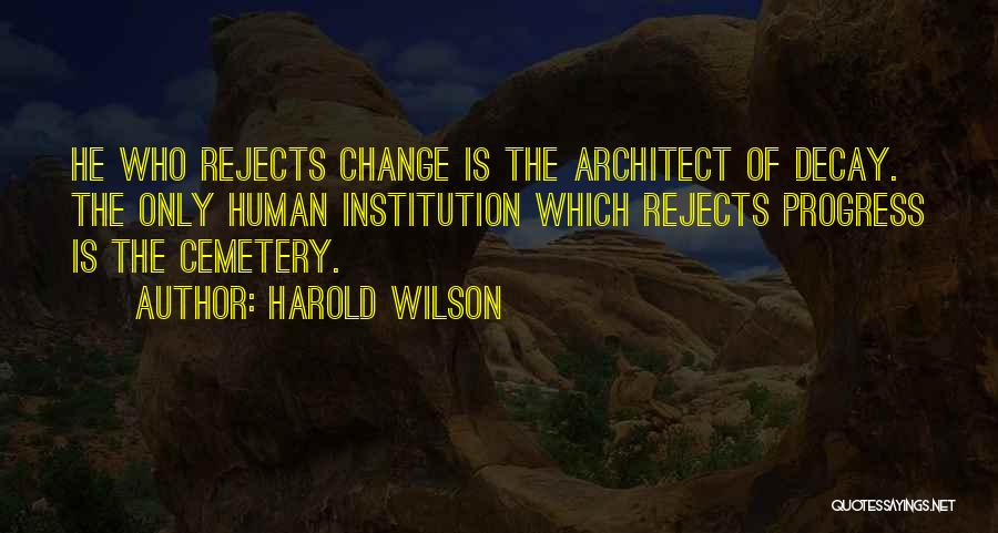 Harold Wilson Quotes: He Who Rejects Change Is The Architect Of Decay. The Only Human Institution Which Rejects Progress Is The Cemetery.