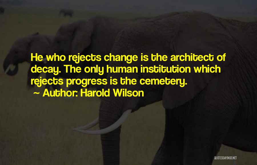 Harold Wilson Quotes: He Who Rejects Change Is The Architect Of Decay. The Only Human Institution Which Rejects Progress Is The Cemetery.