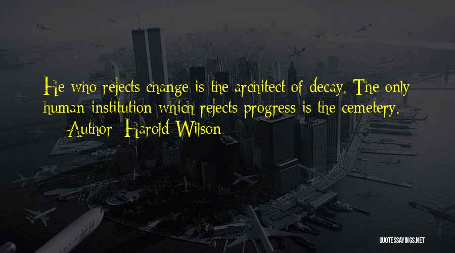 Harold Wilson Quotes: He Who Rejects Change Is The Architect Of Decay. The Only Human Institution Which Rejects Progress Is The Cemetery.