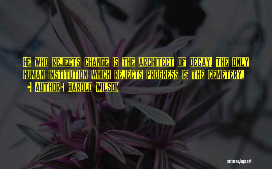 Harold Wilson Quotes: He Who Rejects Change Is The Architect Of Decay. The Only Human Institution Which Rejects Progress Is The Cemetery.