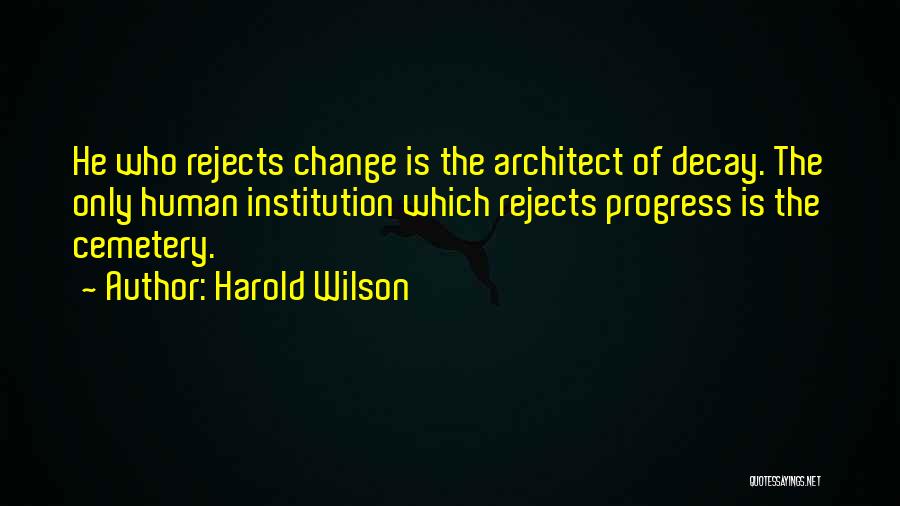 Harold Wilson Quotes: He Who Rejects Change Is The Architect Of Decay. The Only Human Institution Which Rejects Progress Is The Cemetery.