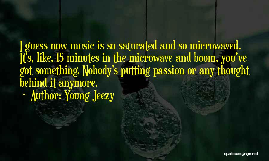 Young Jeezy Quotes: I Guess Now Music Is So Saturated And So Microwaved. It's, Like, 15 Minutes In The Microwave And Boom, You've