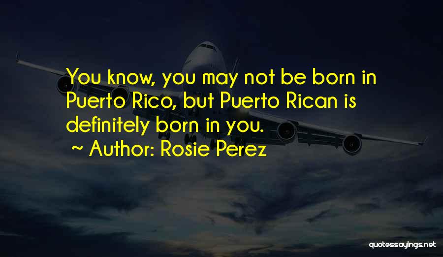 Rosie Perez Quotes: You Know, You May Not Be Born In Puerto Rico, But Puerto Rican Is Definitely Born In You.
