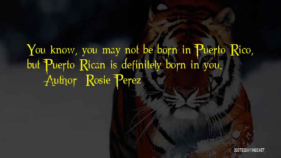 Rosie Perez Quotes: You Know, You May Not Be Born In Puerto Rico, But Puerto Rican Is Definitely Born In You.