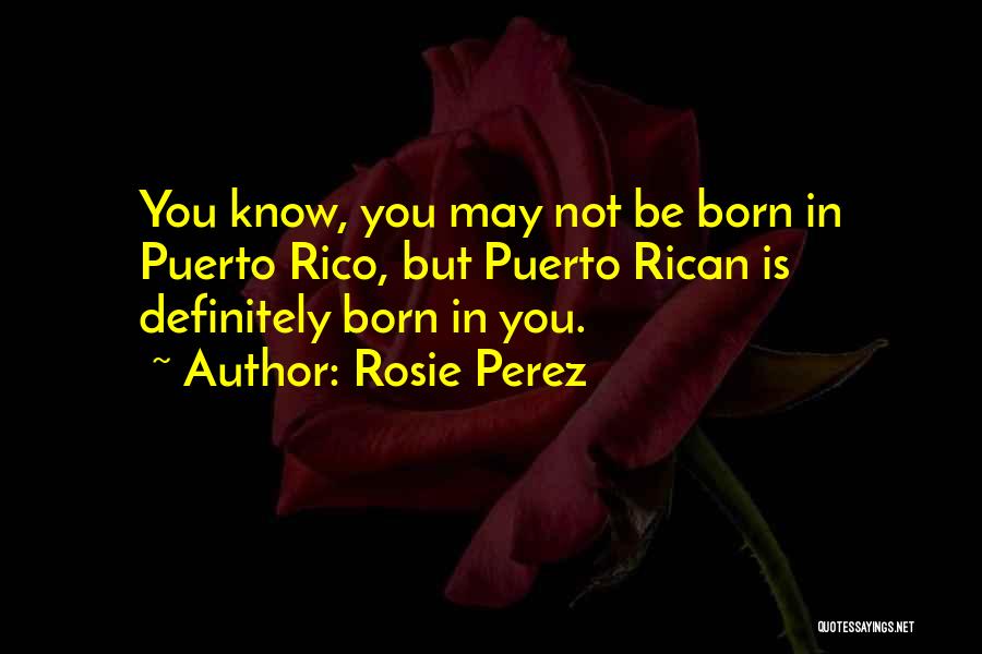 Rosie Perez Quotes: You Know, You May Not Be Born In Puerto Rico, But Puerto Rican Is Definitely Born In You.