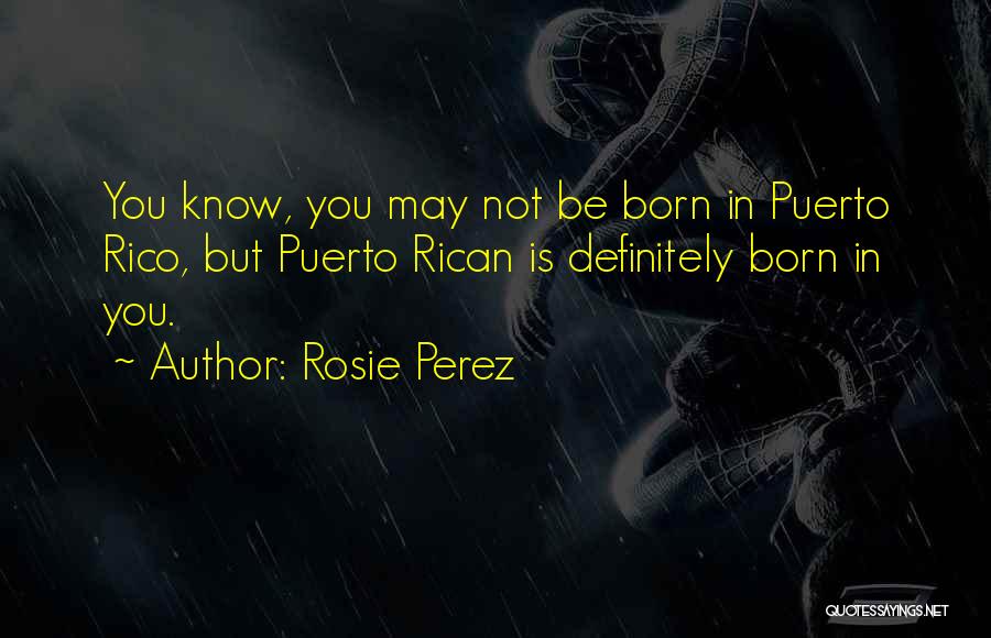 Rosie Perez Quotes: You Know, You May Not Be Born In Puerto Rico, But Puerto Rican Is Definitely Born In You.