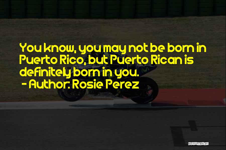 Rosie Perez Quotes: You Know, You May Not Be Born In Puerto Rico, But Puerto Rican Is Definitely Born In You.