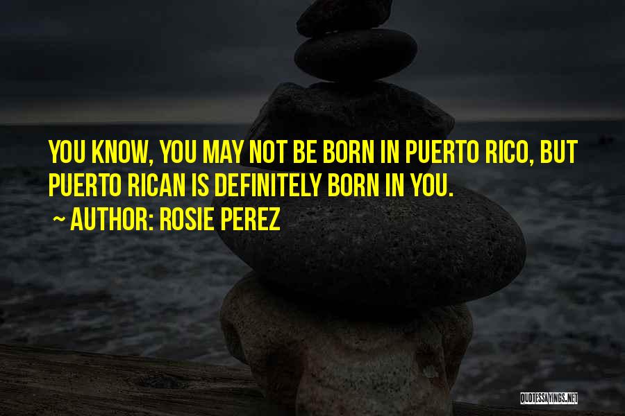 Rosie Perez Quotes: You Know, You May Not Be Born In Puerto Rico, But Puerto Rican Is Definitely Born In You.