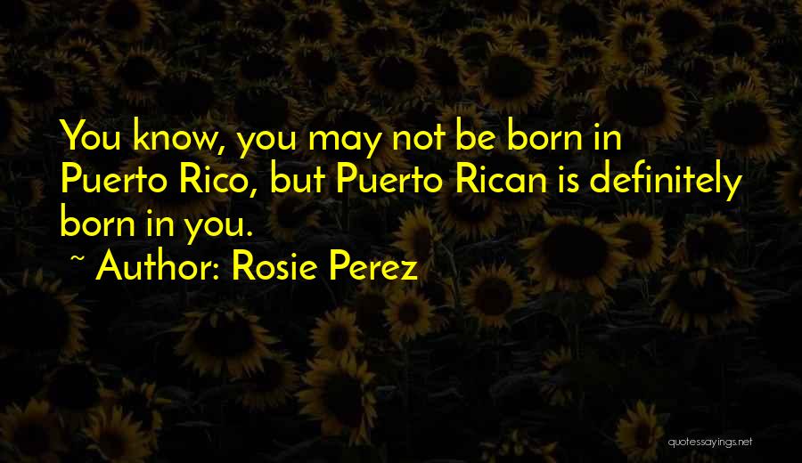 Rosie Perez Quotes: You Know, You May Not Be Born In Puerto Rico, But Puerto Rican Is Definitely Born In You.
