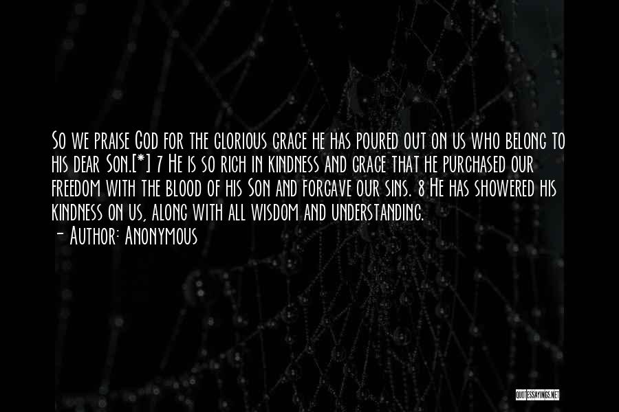 Anonymous Quotes: So We Praise God For The Glorious Grace He Has Poured Out On Us Who Belong To His Dear Son.[*]