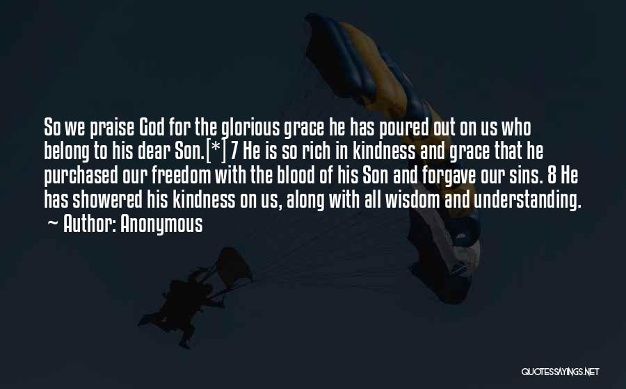 Anonymous Quotes: So We Praise God For The Glorious Grace He Has Poured Out On Us Who Belong To His Dear Son.[*]