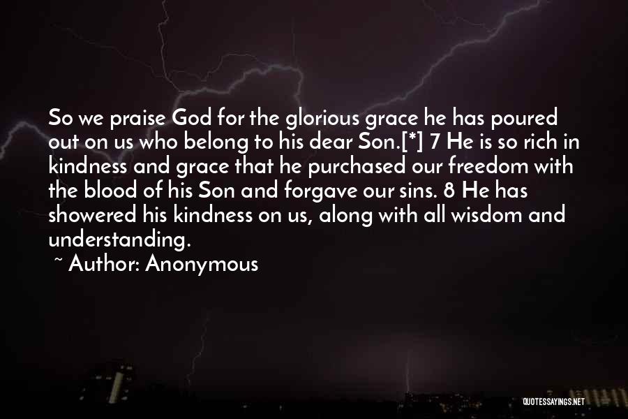 Anonymous Quotes: So We Praise God For The Glorious Grace He Has Poured Out On Us Who Belong To His Dear Son.[*]