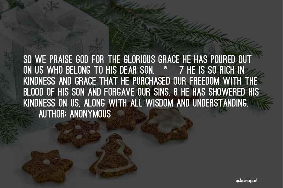 Anonymous Quotes: So We Praise God For The Glorious Grace He Has Poured Out On Us Who Belong To His Dear Son.[*]