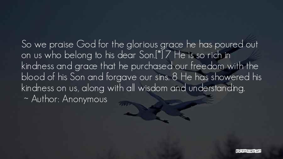 Anonymous Quotes: So We Praise God For The Glorious Grace He Has Poured Out On Us Who Belong To His Dear Son.[*]