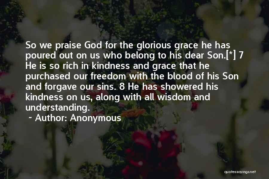 Anonymous Quotes: So We Praise God For The Glorious Grace He Has Poured Out On Us Who Belong To His Dear Son.[*]