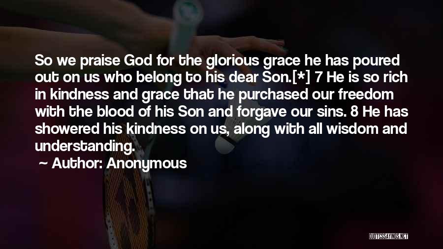 Anonymous Quotes: So We Praise God For The Glorious Grace He Has Poured Out On Us Who Belong To His Dear Son.[*]