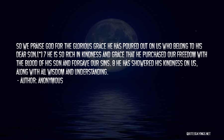 Anonymous Quotes: So We Praise God For The Glorious Grace He Has Poured Out On Us Who Belong To His Dear Son.[*]