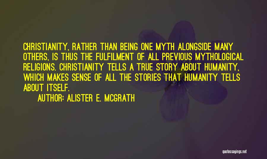 Alister E. McGrath Quotes: Christianity, Rather Than Being One Myth Alongside Many Others, Is Thus The Fulfilment Of All Previous Mythological Religions. Christianity Tells