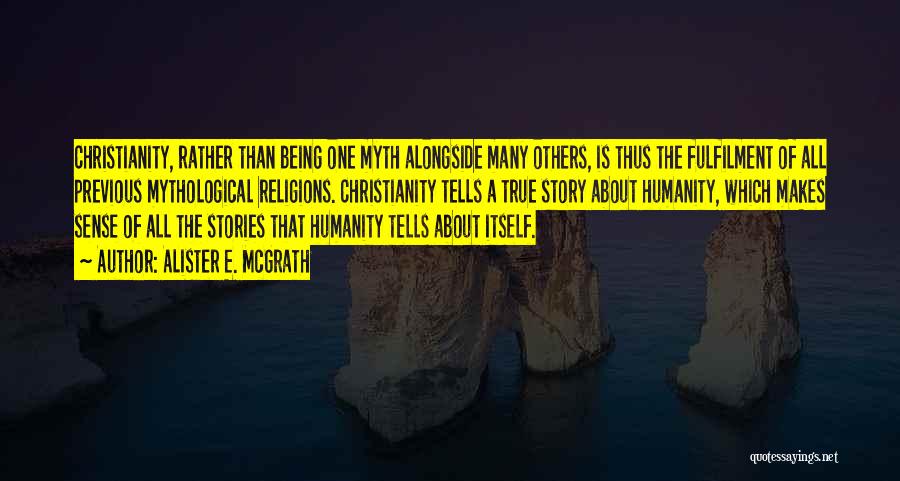 Alister E. McGrath Quotes: Christianity, Rather Than Being One Myth Alongside Many Others, Is Thus The Fulfilment Of All Previous Mythological Religions. Christianity Tells