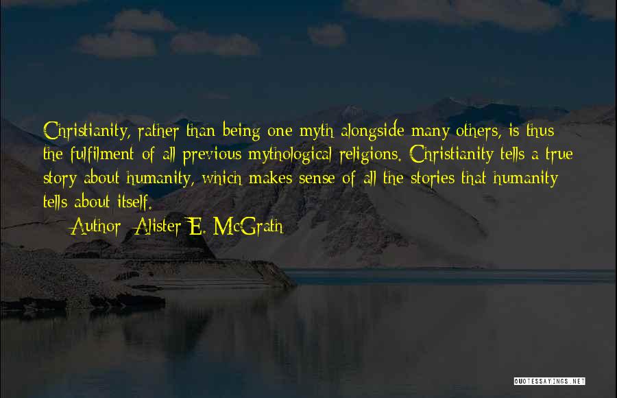 Alister E. McGrath Quotes: Christianity, Rather Than Being One Myth Alongside Many Others, Is Thus The Fulfilment Of All Previous Mythological Religions. Christianity Tells