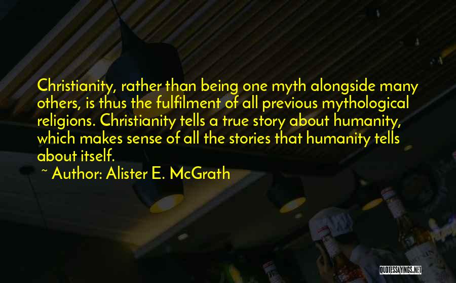 Alister E. McGrath Quotes: Christianity, Rather Than Being One Myth Alongside Many Others, Is Thus The Fulfilment Of All Previous Mythological Religions. Christianity Tells