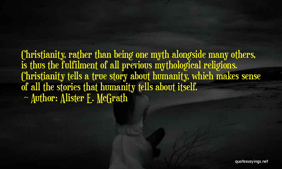 Alister E. McGrath Quotes: Christianity, Rather Than Being One Myth Alongside Many Others, Is Thus The Fulfilment Of All Previous Mythological Religions. Christianity Tells