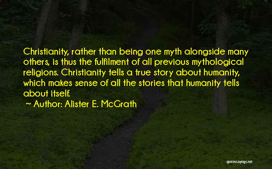 Alister E. McGrath Quotes: Christianity, Rather Than Being One Myth Alongside Many Others, Is Thus The Fulfilment Of All Previous Mythological Religions. Christianity Tells