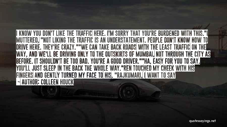 Colleen Houck Quotes: I Know You Don't Like The Traffic Here. I'm Sorry That You're Burdened With This.i Muttered, Not Liking The Traffic
