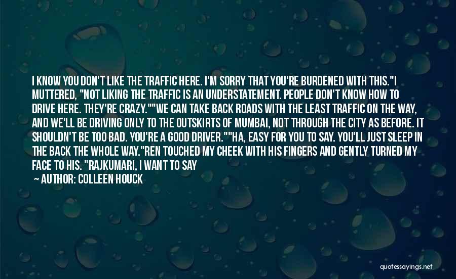 Colleen Houck Quotes: I Know You Don't Like The Traffic Here. I'm Sorry That You're Burdened With This.i Muttered, Not Liking The Traffic