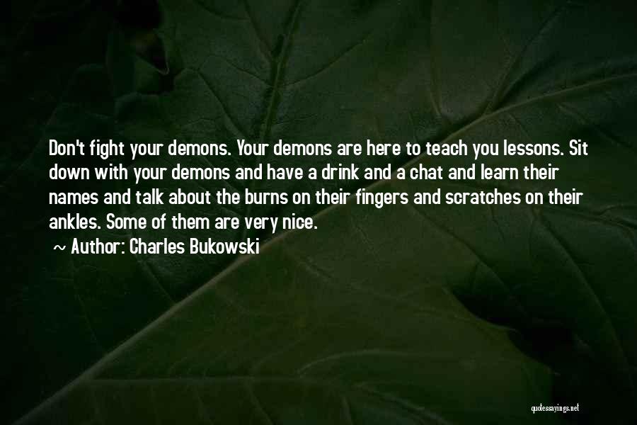 Charles Bukowski Quotes: Don't Fight Your Demons. Your Demons Are Here To Teach You Lessons. Sit Down With Your Demons And Have A