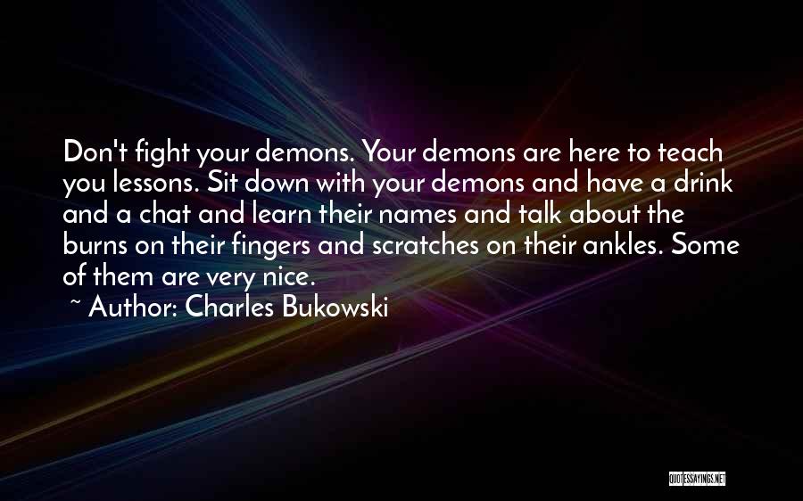 Charles Bukowski Quotes: Don't Fight Your Demons. Your Demons Are Here To Teach You Lessons. Sit Down With Your Demons And Have A