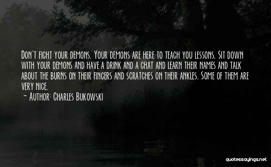 Charles Bukowski Quotes: Don't Fight Your Demons. Your Demons Are Here To Teach You Lessons. Sit Down With Your Demons And Have A