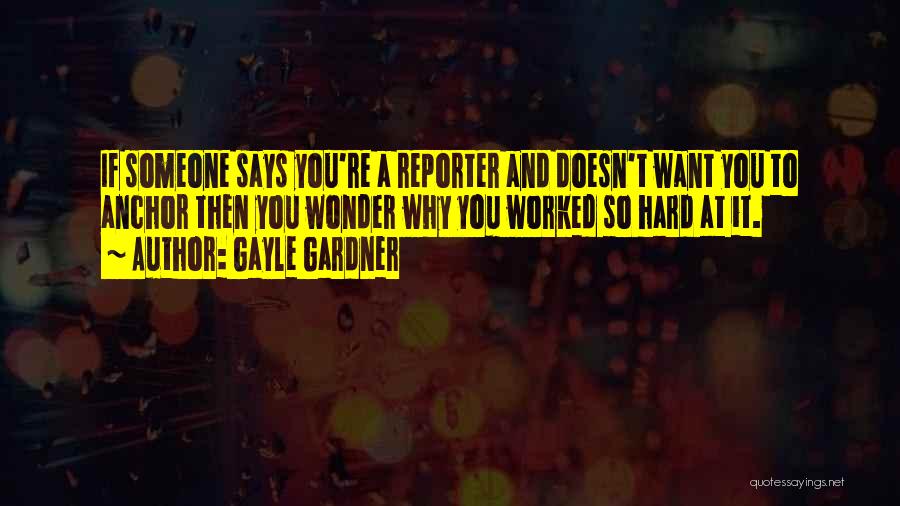 Gayle Gardner Quotes: If Someone Says You're A Reporter And Doesn't Want You To Anchor Then You Wonder Why You Worked So Hard