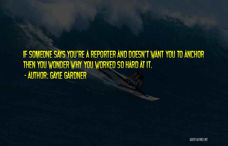 Gayle Gardner Quotes: If Someone Says You're A Reporter And Doesn't Want You To Anchor Then You Wonder Why You Worked So Hard