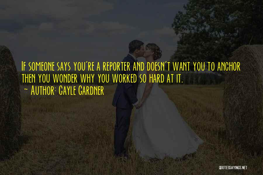 Gayle Gardner Quotes: If Someone Says You're A Reporter And Doesn't Want You To Anchor Then You Wonder Why You Worked So Hard